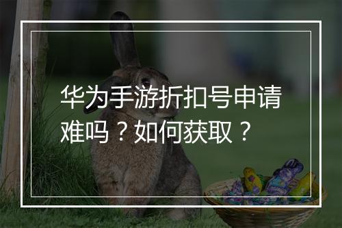华为手游折扣号申请难吗?如何获取?