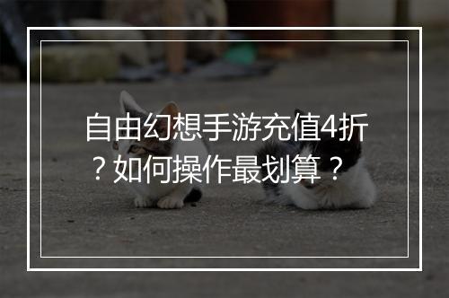 自由幻想手游充值4折？如何操作最划算？