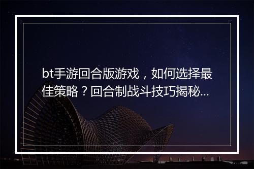 bt手游回合版游戏，如何选择最佳策略？回合制战斗技巧揭秘？