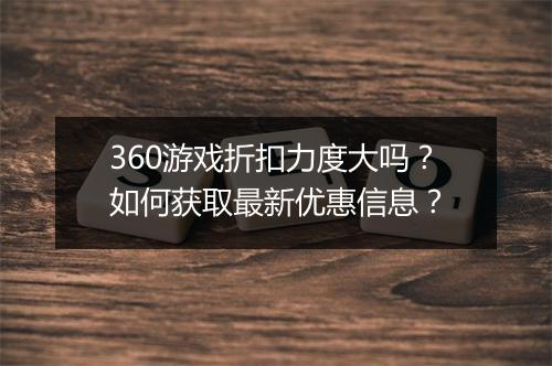 360游戏折扣力度大吗?如何获取最新优惠信息?