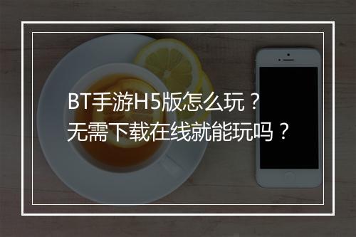 BT手游H5版怎么玩？无需下载在线就能玩吗？