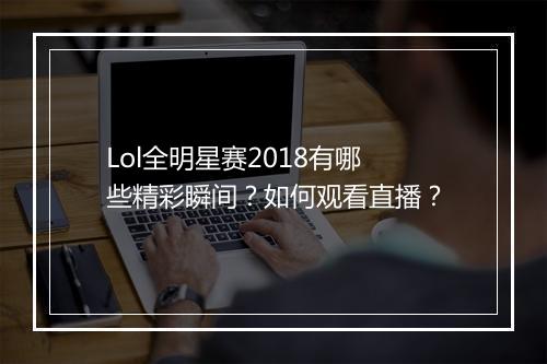 Lol全明星赛2018有哪些精彩瞬间?如何观看直播?