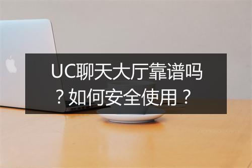 UC聊天大厅靠谱吗?如何安全使用?