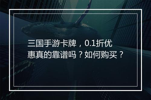 三国手游卡牌，0.1折优惠真的靠谱吗？如何购买？