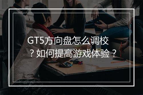 GT5方向盘怎么调校?如何提高游戏体验?