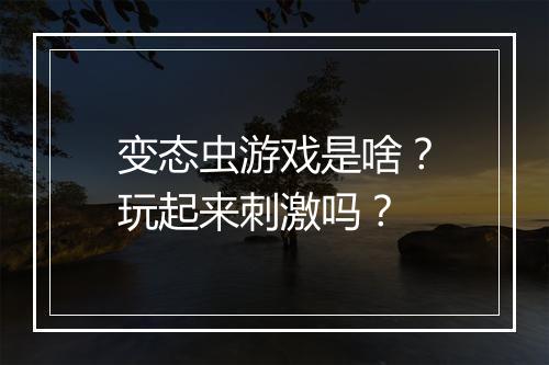 变态虫游戏是啥？玩起来刺激吗？