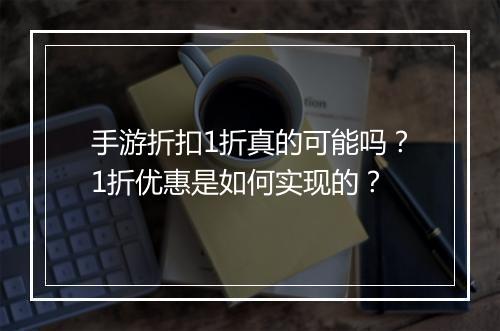 手游折扣1折真的可能吗?1折优惠是如何实现的?