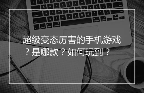 超级变态厉害的手机游戏？是哪款？如何玩到？
