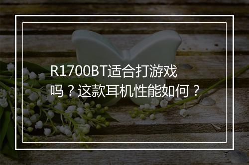 R1700BT适合打游戏吗?这款耳机性能如何?