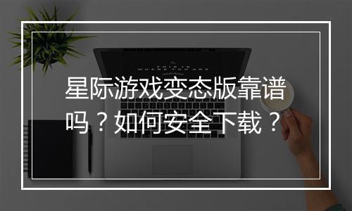星际游戏变态版靠谱吗？如何安全下载？