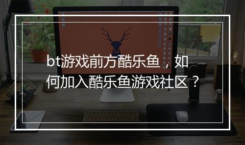 bt游戏前方酷乐鱼,如何加入酷乐鱼游戏社区?