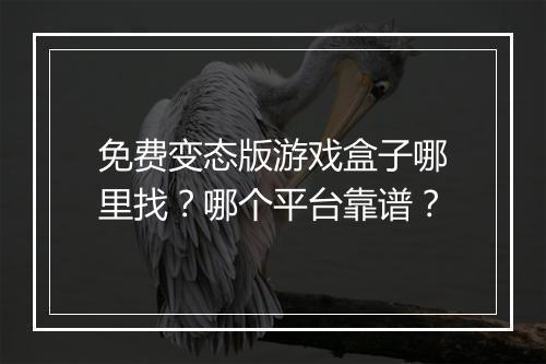 免费变态版游戏盒子哪里找？哪个平台靠谱？