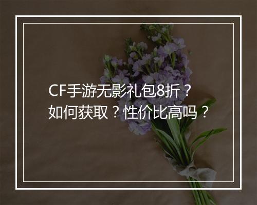 CF手游无影礼包8折?如何获取?性价比高吗?