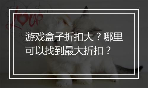 游戏盒子折扣大？哪里可以找到最大折扣？