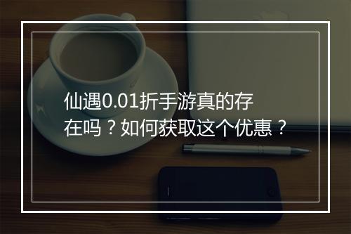 仙遇0.01折手游真的存在吗？如何获取这个优惠？