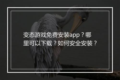 变态游戏免费安装app？哪里可以下载？如何安全安装？