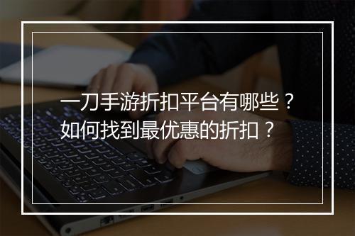 一刀手游折扣平台有哪些？如何找到最优惠的折扣？