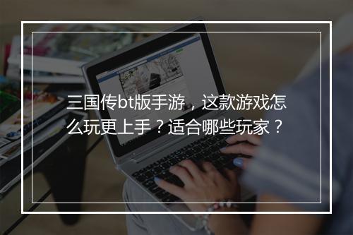 三国传bt版手游，这款游戏怎么玩更上手？适合哪些玩家？