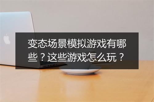 变态场景模拟游戏有哪些？这些游戏怎么玩？