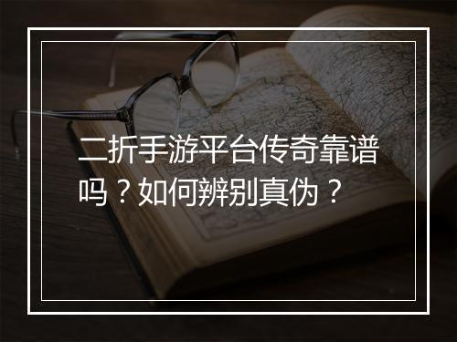二折手游平台传奇靠谱吗？如何辨别真伪？