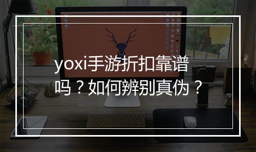 yoxi手游折扣靠谱吗?如何辨别真伪?