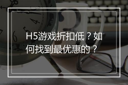 H5游戏折扣低？如何找到最优惠的？