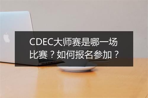 CDEC大师赛是哪一场比赛？如何报名参加？