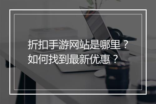 折扣手游网站是哪里？如何找到最新优惠？