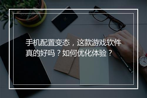 手机配置变态，这款游戏软件真的好吗？如何优化体验？