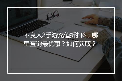 不良人2手游充值折扣6，哪里查询最优惠？如何获取？