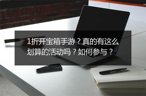 1折开宝箱手游？真的有这么划算的活动吗？如何参与？