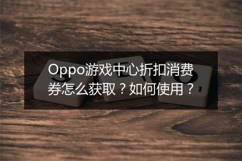 Oppo游戏中心折扣消费券怎么获取？如何使用？
