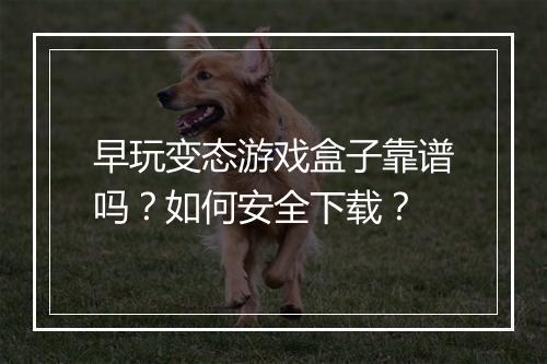 早玩变态游戏盒子靠谱吗？如何安全下载？