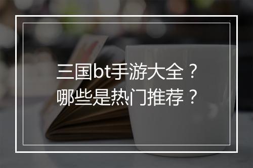 三国bt手游大全？哪些是热门推荐？