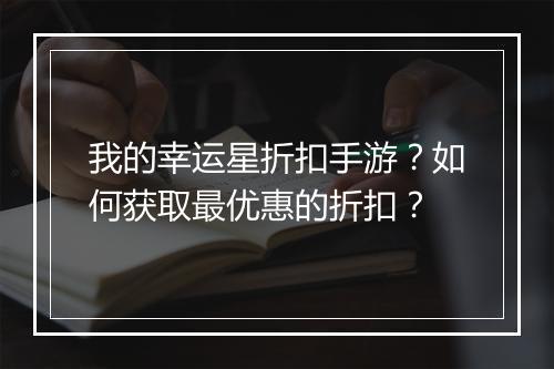 我的幸运星折扣手游？如何获取最优惠的折扣？