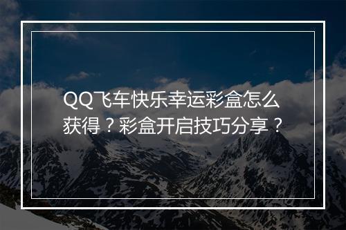 QQ飞车快乐幸运彩盒怎么获得?彩盒开启技巧分享?