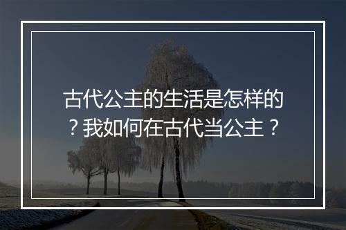 古代公主的生活是怎样的？我如何在古代当公主？