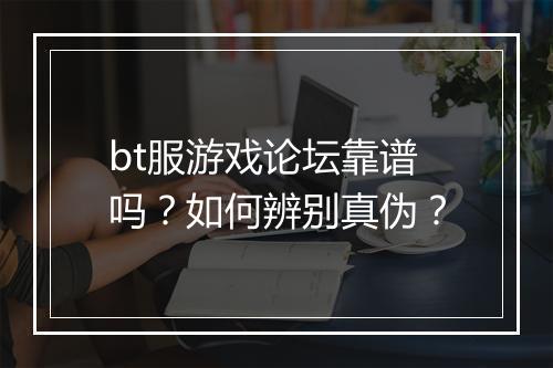 bt服游戏论坛靠谱吗？如何辨别真伪？