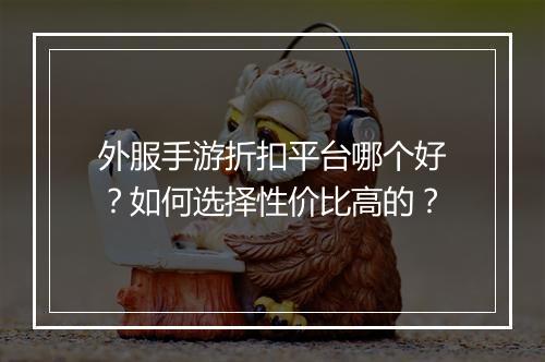外服手游折扣平台哪个好？如何选择性价比高的？