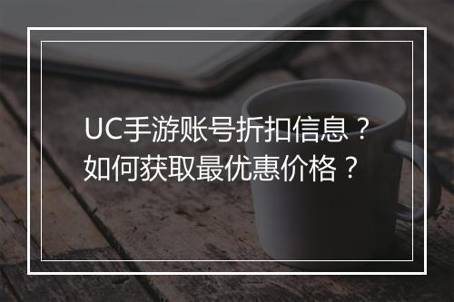 UC手游账号折扣信息？如何获取最优惠价格？