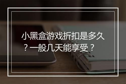 小黑盒游戏折扣是多久？一般几天能享受？