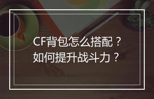 CF背包怎么搭配？如何提升战斗力？