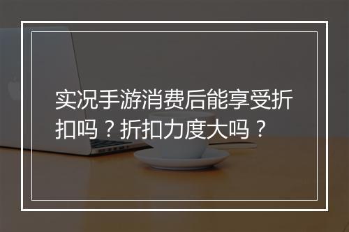 实况手游消费后能享受折扣吗？折扣力度大吗？