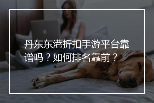 丹东东港折扣手游平台靠谱吗？如何排名靠前？