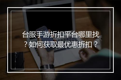 台服手游折扣平台哪里找？如何获取最优惠折扣？