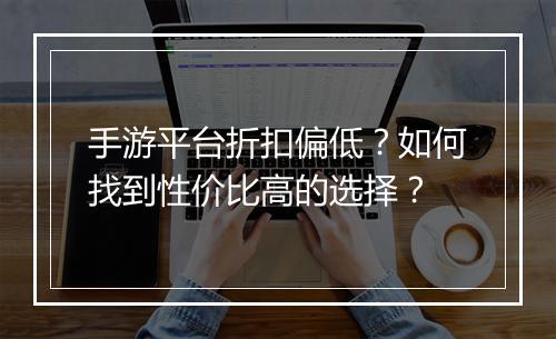 手游平台折扣偏低？如何找到性价比高的选择？