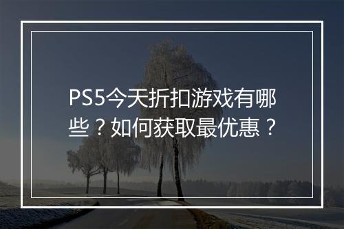 PS5今天折扣游戏有哪些？如何获取最优惠？