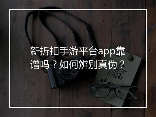 新折扣手游平台app靠谱吗?如何辨别真伪?