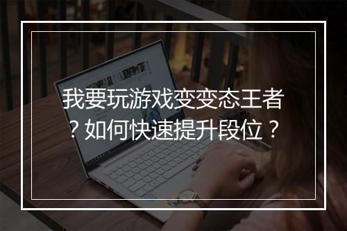 我要玩游戏变变态王者？如何快速提升段位？