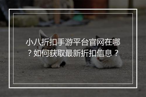 小八折扣手游平台官网在哪?如何获取最新折扣信息?